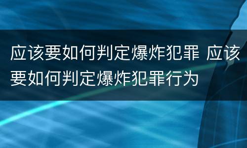 应该要如何判定爆炸犯罪 应该要如何判定爆炸犯罪行为