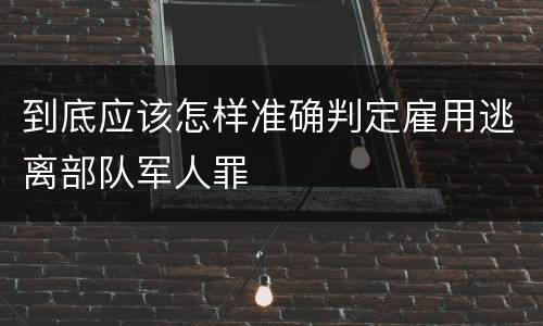 到底应该怎样准确判定雇用逃离部队军人罪