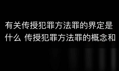有关传授犯罪方法罪的界定是什么 传授犯罪方法罪的概念和特征是什么