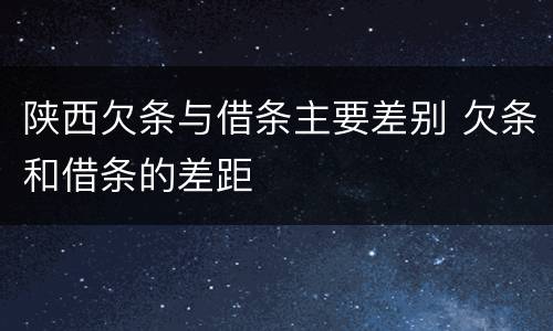 陕西欠条与借条主要差别 欠条和借条的差距