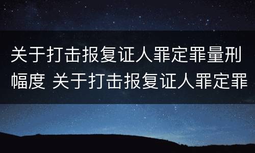 关于打击报复证人罪定罪量刑幅度 关于打击报复证人罪定罪量刑幅度的规定