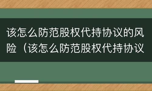 该怎么防范股权代持协议的风险（该怎么防范股权代持协议的风险和风险）