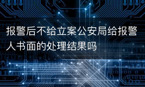 报警后不给立案公安局给报警人书面的处理结果吗