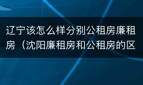 辽宁该怎么样分别公租房廉租房（沈阳廉租房和公租房的区别）