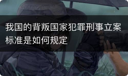 我国的背叛国家犯罪刑事立案标准是如何规定