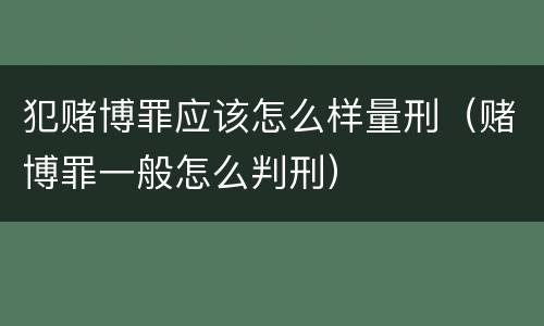 犯赌博罪应该怎么样量刑（赌博罪一般怎么判刑）