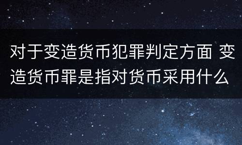 对于变造货币犯罪判定方面 变造货币罪是指对货币采用什么方法