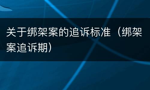 关于绑架案的追诉标准（绑架案追诉期）