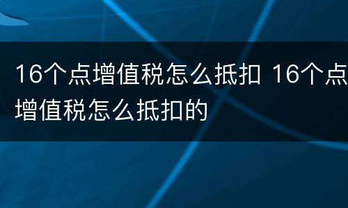 16个点增值税怎么抵扣 16个点增值税怎么抵扣的