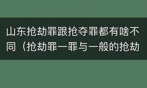 山东抢劫罪跟抢夺罪都有啥不同（抢劫罪一罪与一般的抢劫罪区别）