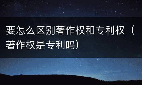 要怎么区别著作权和专利权（著作权是专利吗）
