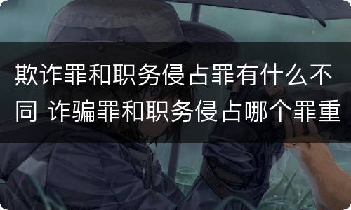 欺诈罪和职务侵占罪有什么不同 诈骗罪和职务侵占哪个罪重