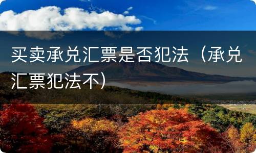 买卖承兑汇票是否犯法（承兑汇票犯法不）