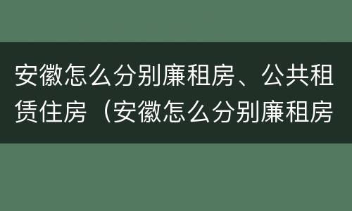 安徽怎么分别廉租房、公共租赁住房（安徽怎么分别廉租房,公共租赁住房和住房）
