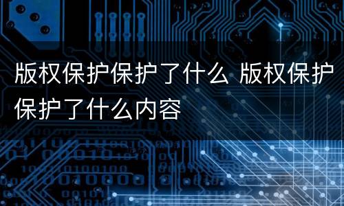 版权保护保护了什么 版权保护保护了什么内容