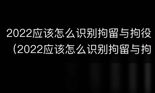2022应该怎么识别拘留与拘役（2022应该怎么识别拘留与拘役权）