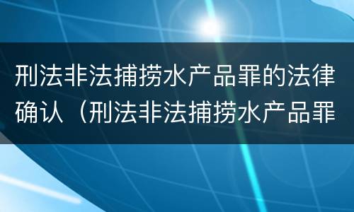 刑法非法捕捞水产品罪的法律确认（刑法非法捕捞水产品罪的法律确认标准）