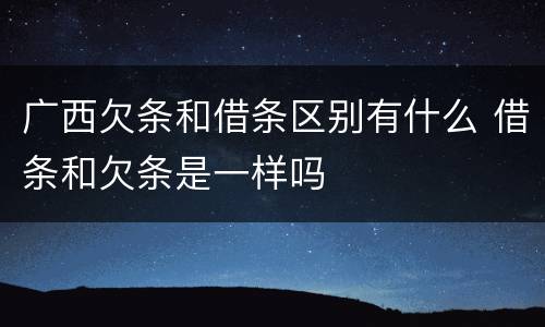 广西欠条和借条区别有什么 借条和欠条是一样吗