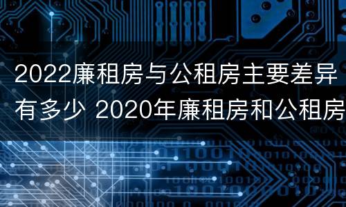 2022廉租房与公租房主要差异有多少 2020年廉租房和公租房的区别
