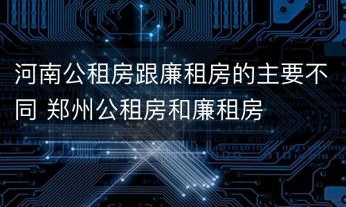 河南公租房跟廉租房的主要不同 郑州公租房和廉租房