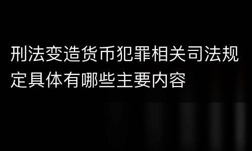 刑法变造货币犯罪相关司法规定具体有哪些主要内容