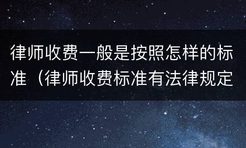 律师收费一般是按照怎样的标准（律师收费标准有法律规定吗）