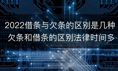 2022借条与欠条的区别是几种 欠条和借条的区别法律时间多少年
