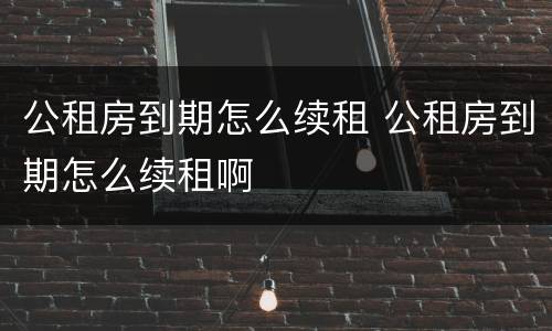 公租房到期怎么续租 公租房到期怎么续租啊
