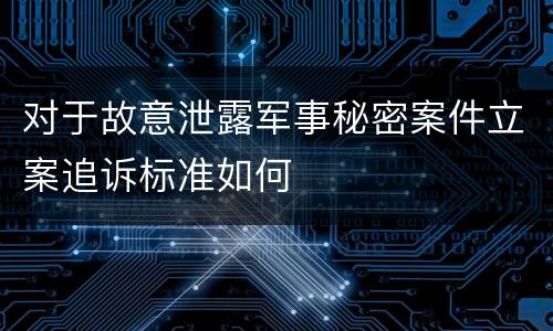 对于故意泄露军事秘密案件立案追诉标准如何