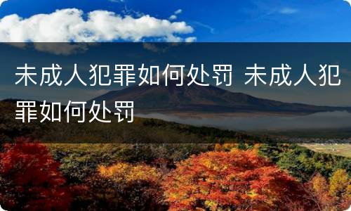 未成人犯罪如何处罚 未成人犯罪如何处罚