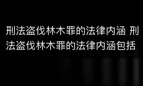 刑法盗伐林木罪的法律内涵 刑法盗伐林木罪的法律内涵包括