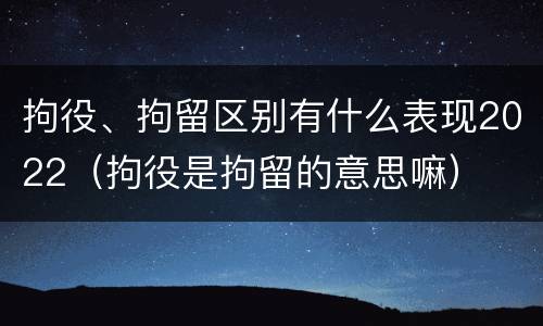 拘役、拘留区别有什么表现2022（拘役是拘留的意思嘛）