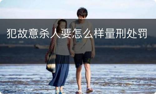 犯故意杀人要怎么样量刑处罚