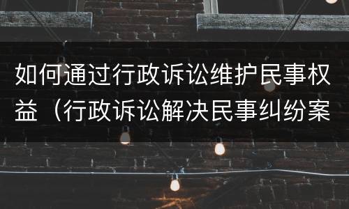 如何通过行政诉讼维护民事权益（行政诉讼解决民事纠纷案件）