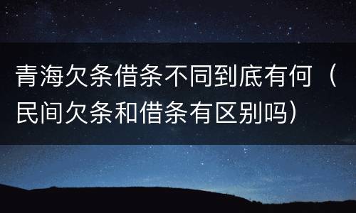 青海欠条借条不同到底有何（民间欠条和借条有区别吗）