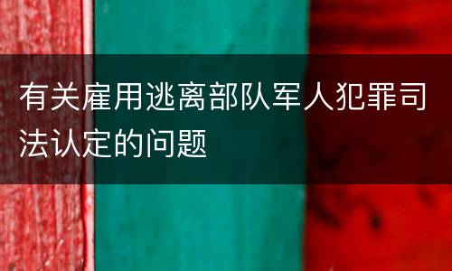 有关雇用逃离部队军人犯罪司法认定的问题