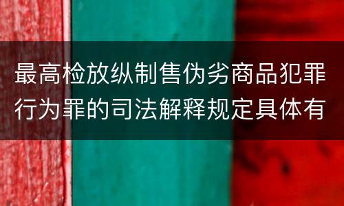 最高检放纵制售伪劣商品犯罪行为罪的司法解释规定具体有哪些