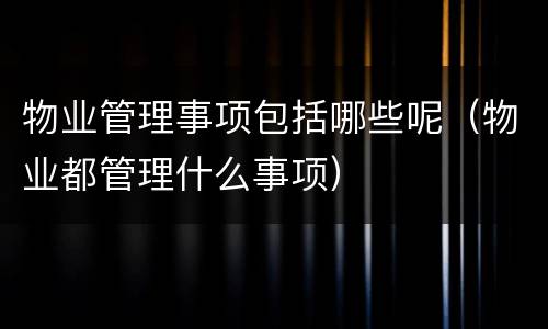 物业管理事项包括哪些呢（物业都管理什么事项）