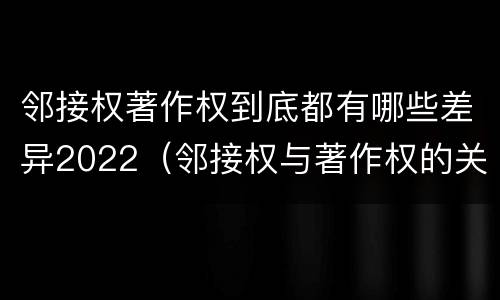 邻接权著作权到底都有哪些差异2022（邻接权与著作权的关系是怎样的）