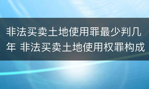 非法买卖土地使用罪最少判几年 非法买卖土地使用权罪构成要件