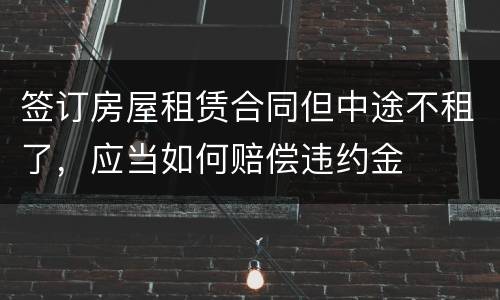 签订房屋租赁合同但中途不租了，应当如何赔偿违约金