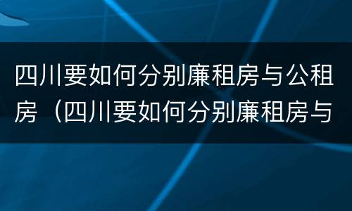 四川要如何分别廉租房与公租房（四川要如何分别廉租房与公租房呢）