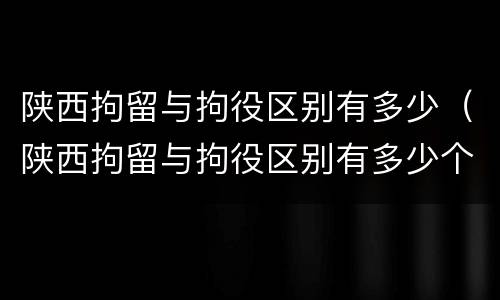 陕西拘留与拘役区别有多少（陕西拘留与拘役区别有多少个）