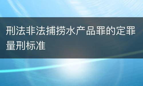 刑法非法捕捞水产品罪的定罪量刑标准