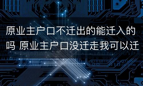 原业主户口不迁出的能迁入的吗 原业主户口没迁走我可以迁进去吗