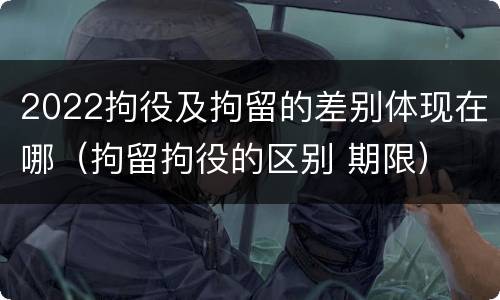 2022拘役及拘留的差别体现在哪（拘留拘役的区别 期限）