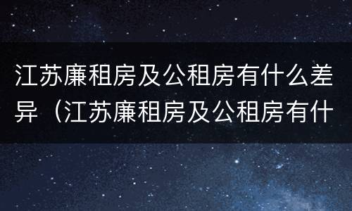 江苏廉租房及公租房有什么差异（江苏廉租房及公租房有什么差异吗）
