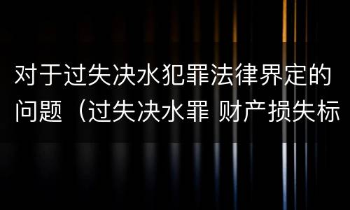 对于过失决水犯罪法律界定的问题（过失决水罪 财产损失标准）