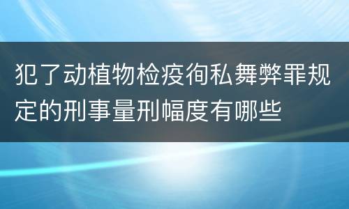 犯了动植物检疫徇私舞弊罪规定的刑事量刑幅度有哪些
