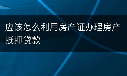 应该怎么利用房产证办理房产抵押贷款